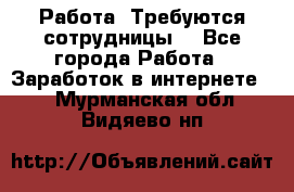 Работа .Требуются сотрудницы  - Все города Работа » Заработок в интернете   . Мурманская обл.,Видяево нп